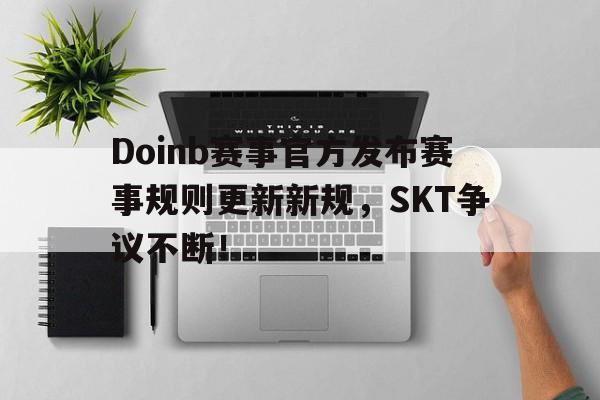 九游体育-Doinb赛事官方发布赛事规则更新新规，SKT争议不断！的简单介绍